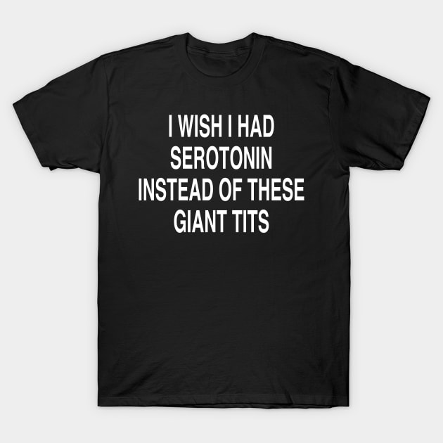 I WISH I HAD SEROTONIN INSTEAD OF THESE GIANT TITS T-Shirt by TheCosmicTradingPost